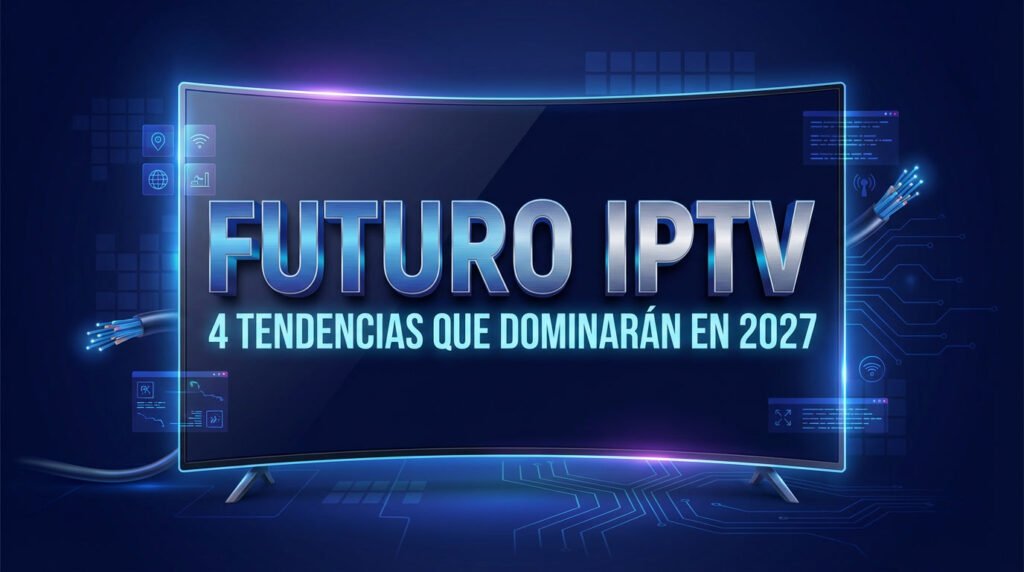 Futuro IPTV: 4 Tendencias que Dominarán en 2027